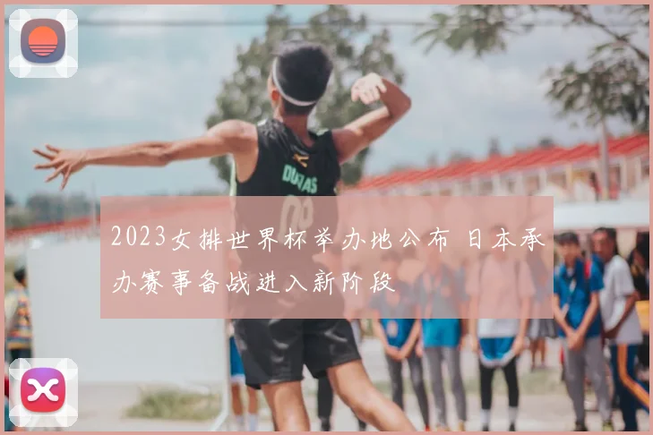 2023女排世界杯举办地公布 日本承办赛事备战进入新阶段