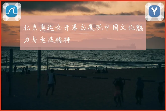 北京奥运会开幕式展现中国文化魅力与竞技精神