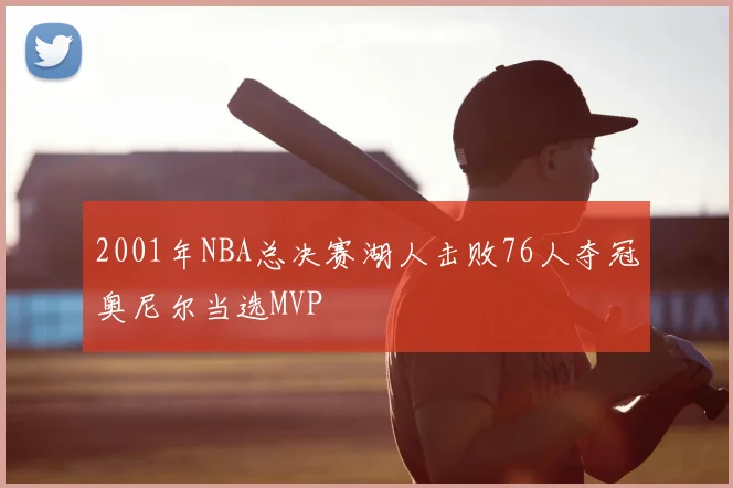 2001年NBA总决赛湖人击败76人夺冠奥尼尔当选MVP