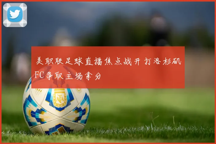 美职联足球直播焦点战开打洛杉矶FC争取主场拿分