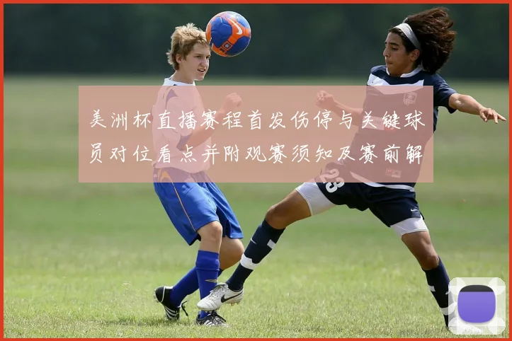 美洲杯直播赛程首发伤停与关键球员对位看点并附观赛须知及赛前解读