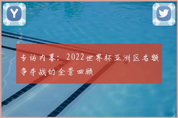 专访内幕：2022世界杯亚洲区名额争夺战的全景回顾