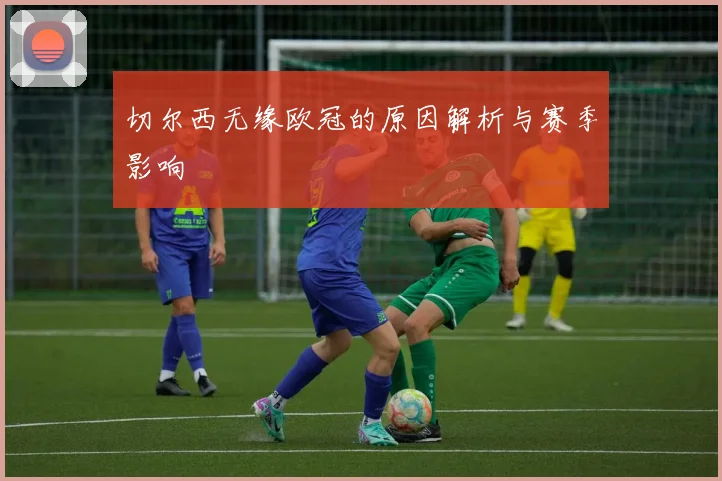 切尔西无缘欧冠的原因解析与赛季影响