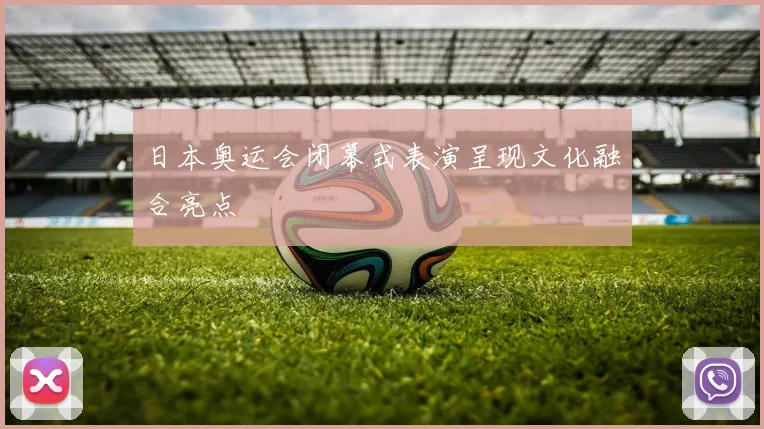 日本奥运会闭幕式表演呈现文化融合亮点