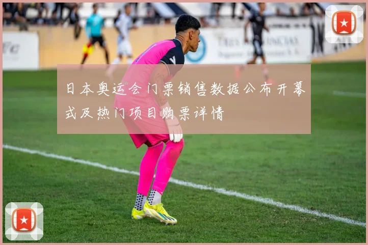 日本奥运会门票销售数据公布开幕式及热门项目购票详情