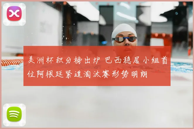 美洲杯积分榜出炉 巴西稳居小组首位阿根廷紧追淘汰赛形势明朗
