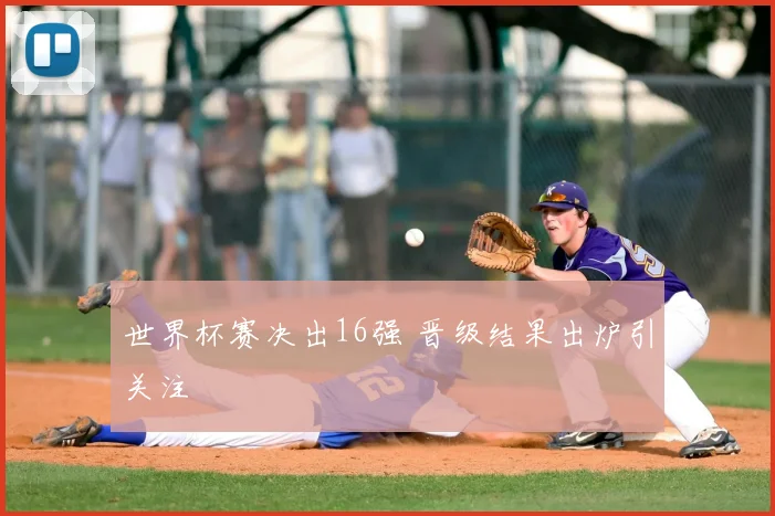 世界杯赛决出16强 晋级结果出炉引关注