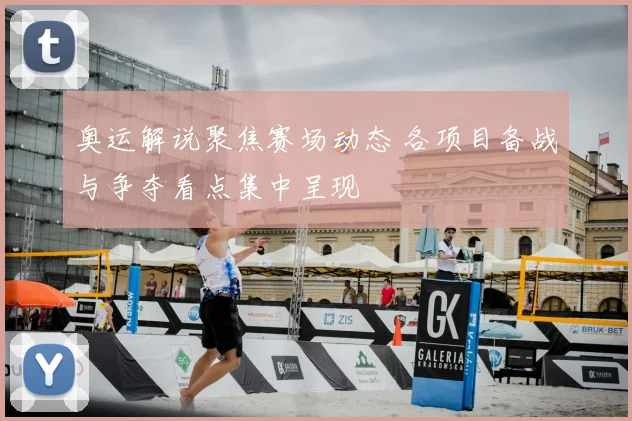 奥运解说聚焦赛场动态 各项目备战与争夺看点集中呈现