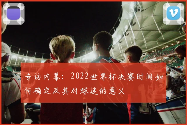 专访内幕：2022世界杯决赛时间如何确定及其对球迷的意义