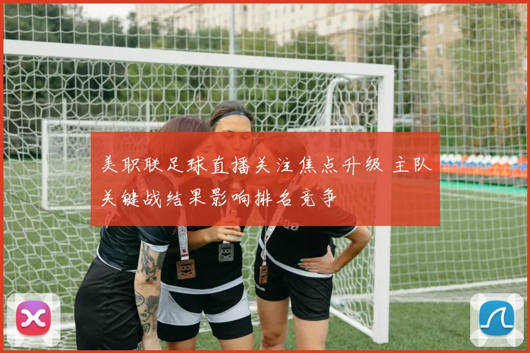 美职联足球直播关注焦点升级 主队关键战结果影响排名竞争