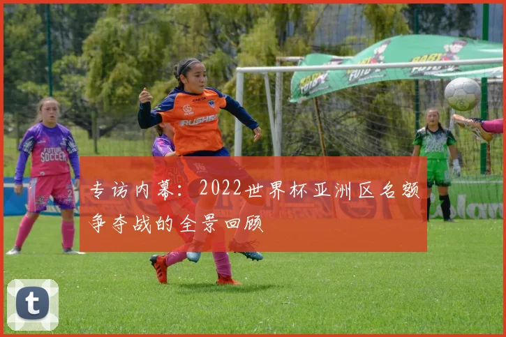 专访内幕：2022世界杯亚洲区名额争夺战的全景回顾