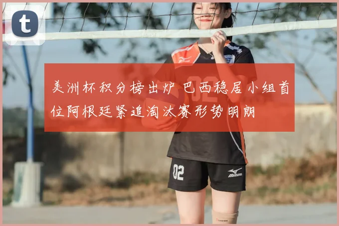美洲杯积分榜出炉 巴西稳居小组首位阿根廷紧追淘汰赛形势明朗