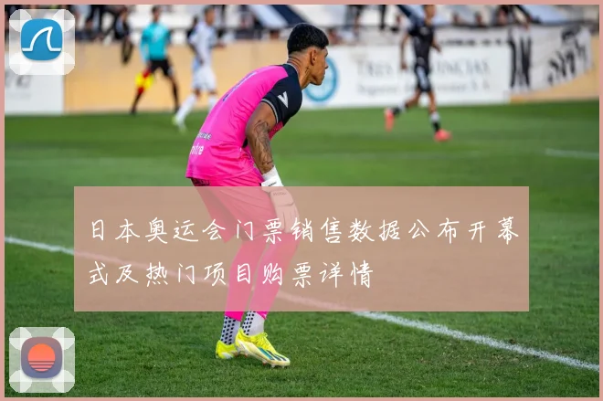 日本奥运会门票销售数据公布开幕式及热门项目购票详情