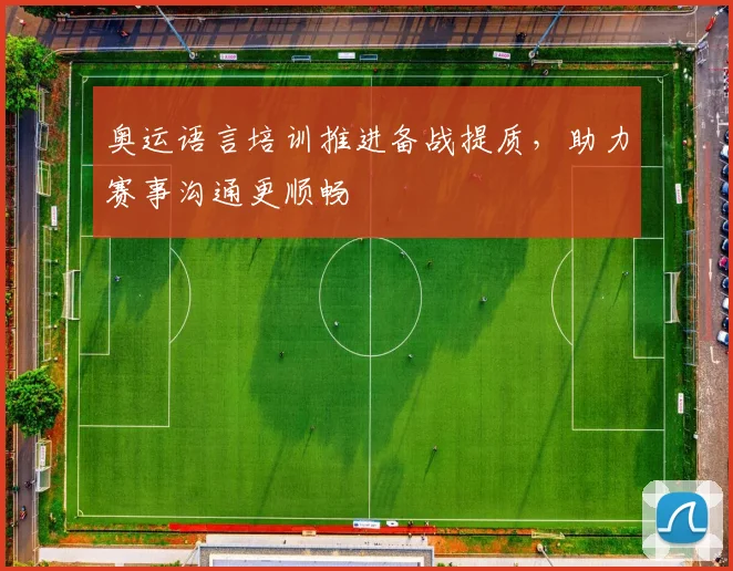 奥运语言培训推进备战提质,助力赛事沟通更顺畅