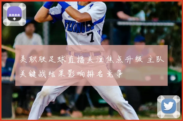 美职联足球直播关注焦点升级 主队关键战结果影响排名竞争