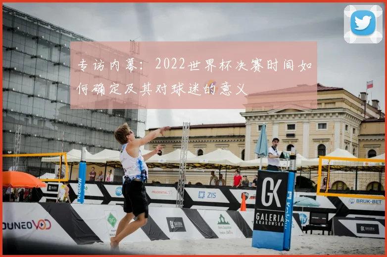 专访内幕:2022世界杯决赛时间如何确定及其对球迷的意义