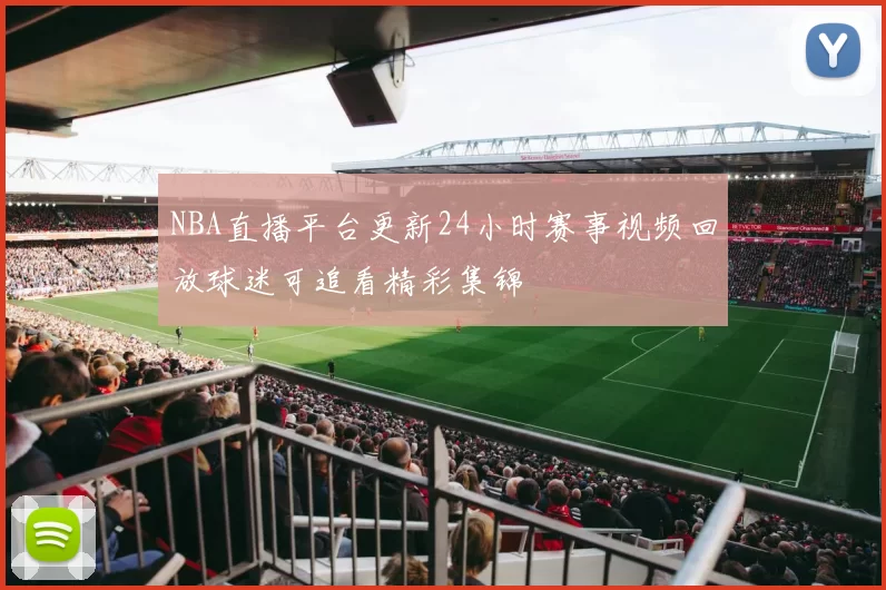 NBA直播平台更新24小时赛事视频回放球迷可追看精彩集锦