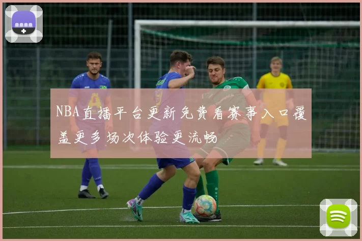 NBA直播平台更新免费看赛事入口覆盖更多场次体验更流畅