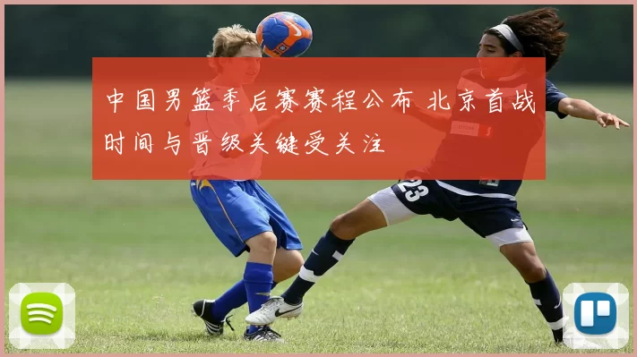 中国男篮季后赛赛程公布 北京首战时间与晋级关键受关注