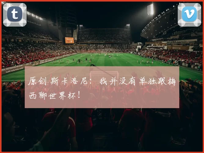 原创 斯卡洛尼:我并没有单独跟梅西聊世界杯!