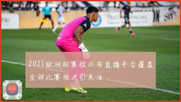 2021欧洲杯赛程公布直播平台覆盖全部比赛场次引关注