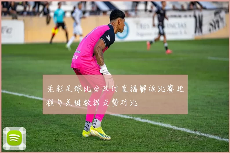 竞彩足球比分及时直播解读比赛进程与关键数据走势对比