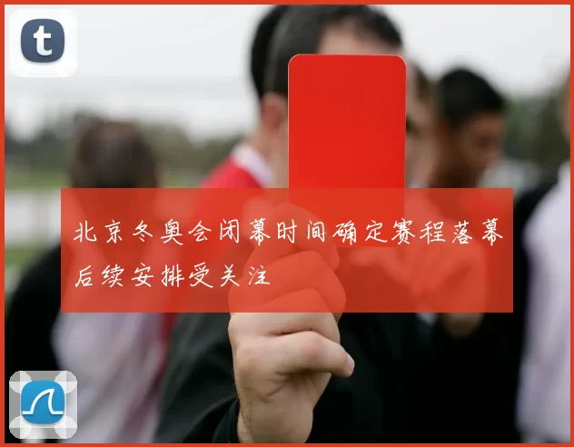 北京冬奥会闭幕时间确定赛程落幕后续安排受关注