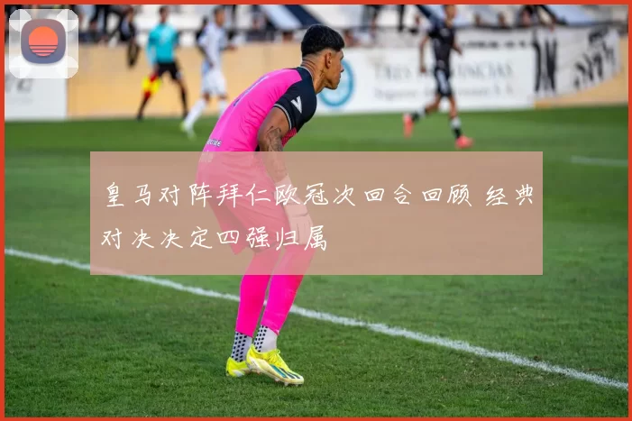 皇马对阵拜仁欧冠次回合回顾 经典对决决定四强归属