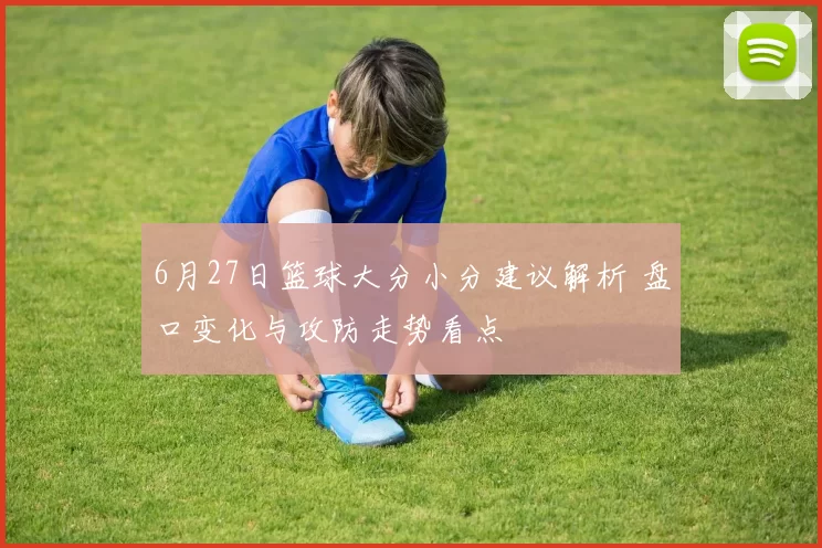 6月27日篮球大分小分建议解析 盘口变化与攻防走势看点