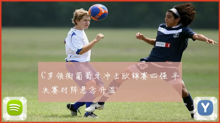 C罗领衔葡萄牙冲击欧锦赛四强 半决赛对阵悬念升温