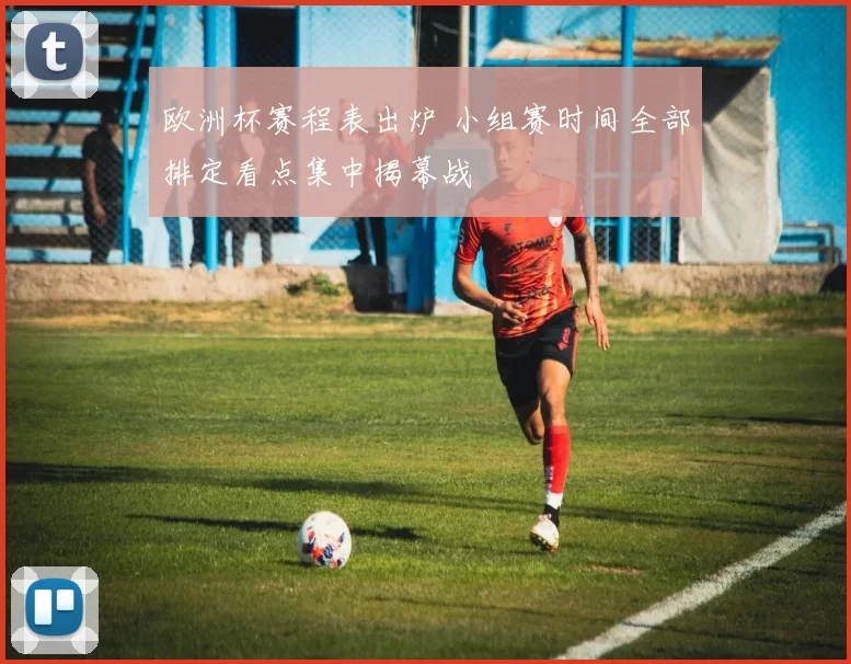 欧洲杯赛程表出炉 小组赛时间全部排定看点集中揭幕战