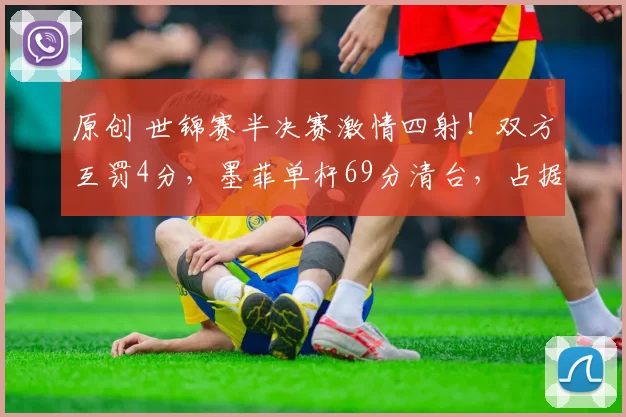 原创 世锦赛半决赛激情四射！双方互罚4分，墨菲单杆69分清台，占据领先优势