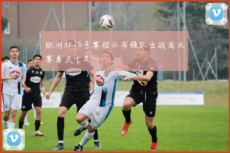 欧洲杯26号赛程公布强队出战淘汰赛看点十足