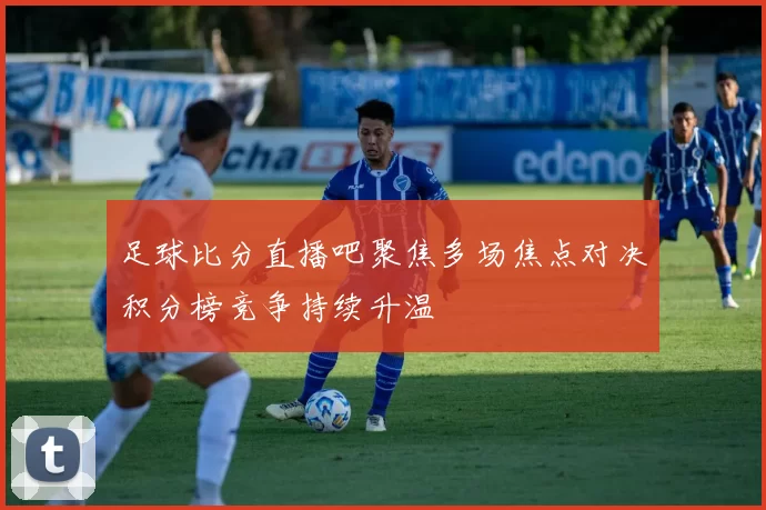 足球比分直播吧聚焦多场焦点对决积分榜竞争持续升温