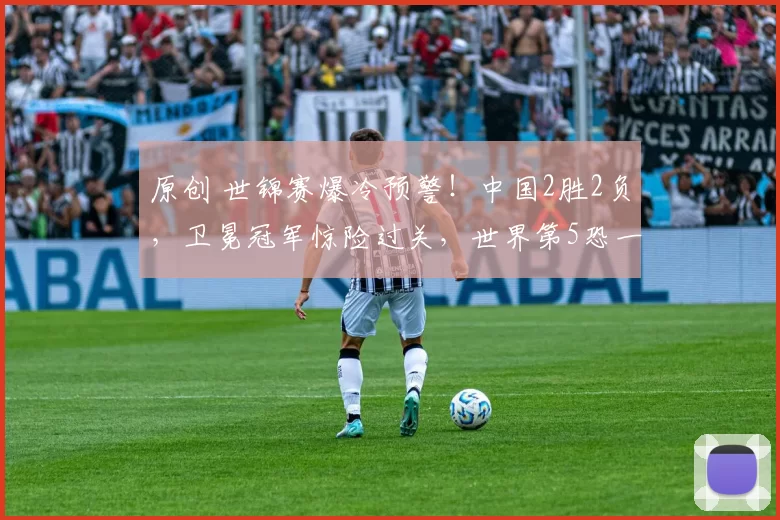 原创 世锦赛爆冷预警！中国2胜2负，卫冕冠军惊险过关，世界第5恐一轮游