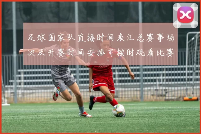 足球国家队直播时间表汇总赛事场次及开赛时间安排可按时观看比赛