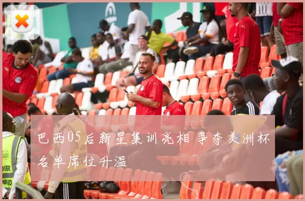 巴西05后新星集训亮相 争夺美洲杯名单席位升温