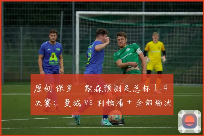 原创 保罗・默森预测足总杯 1_4 决赛：曼城 vs 利物浦 + 全部场次前瞻