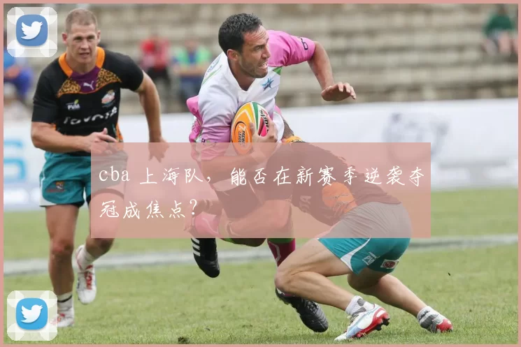 cba 上海队,能否在新赛季逆袭夺冠成焦点?