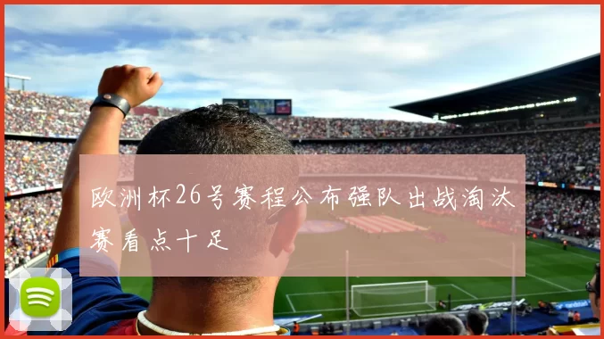 欧洲杯26号赛程公布强队出战淘汰赛看点十足