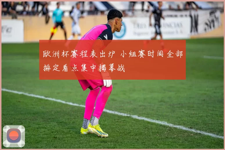 欧洲杯赛程表出炉 小组赛时间全部排定看点集中揭幕战