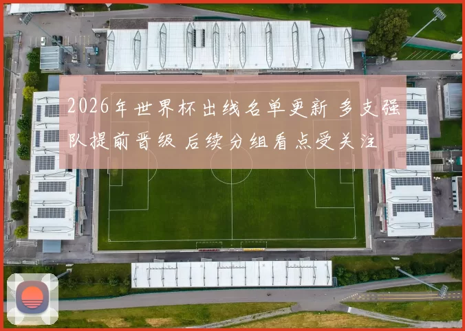 2026年世界杯出线名单更新 多支强队提前晋级 后续分组看点受关注