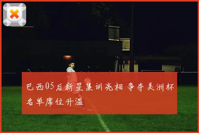 巴西05后新星集训亮相 争夺美洲杯名单席位升温