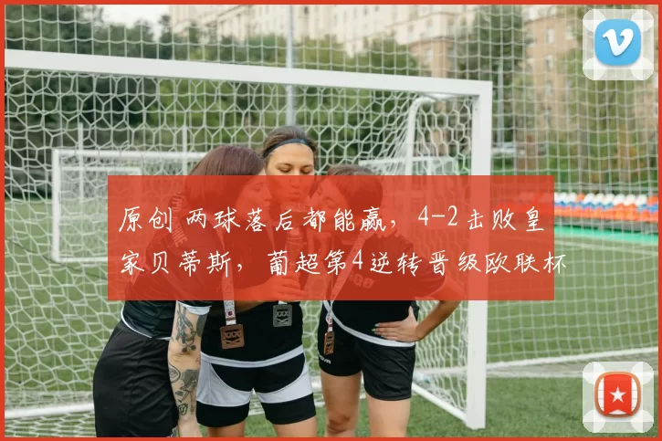 原创 两球落后都能赢，4-2击败皇家贝蒂斯，葡超第4逆转晋级欧联杯4强