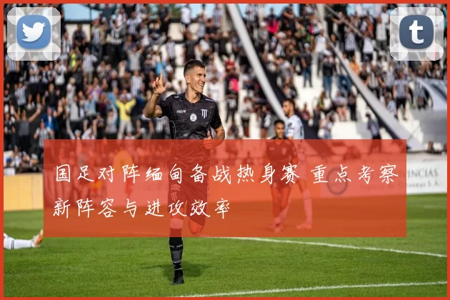 国足对阵缅甸备战热身赛 重点考察新阵容与进攻效率