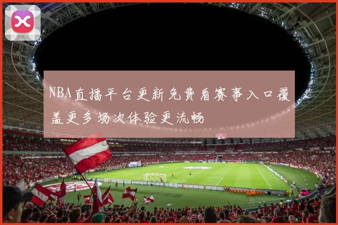 NBA直播平台更新免费看赛事入口覆盖更多场次体验更流畅