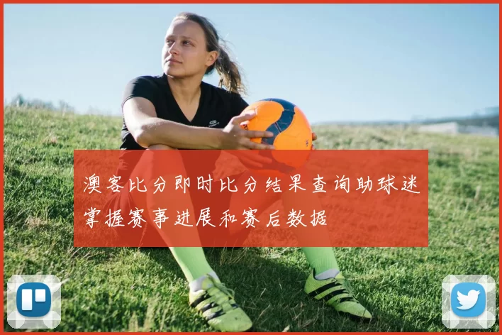 澳客比分即时比分结果查询助球迷掌握赛事进展和赛后数据