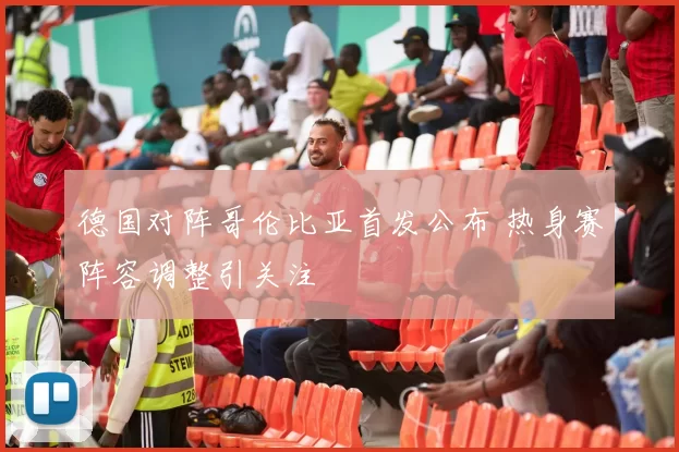 德国对阵哥伦比亚首发公布 热身赛阵容调整引关注