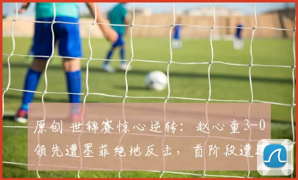 原创 世锦赛惊心逆转：赵心童3-0领先遭墨菲绝地反击，首阶段遭遇五连败