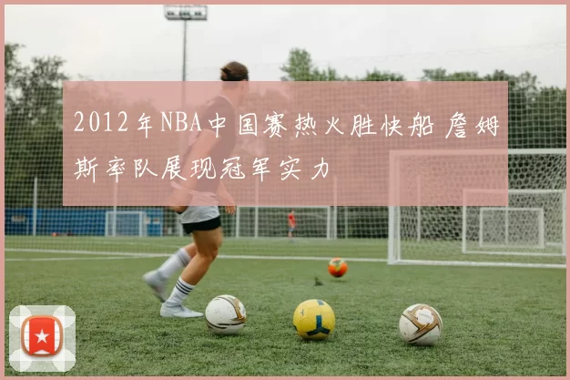 2012年NBA中国赛热火胜快船 詹姆斯率队展现冠军实力